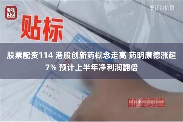 股票配资114 港股创新药概念走高 药明康德涨超7% 预计上半年净利润翻倍