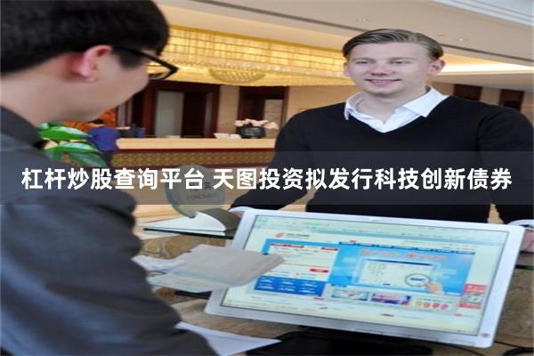 杠杆炒股查询平台 天图投资拟发行科技创新债券