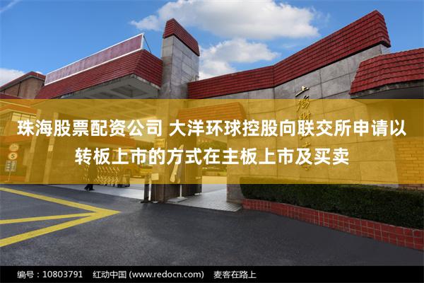 珠海股票配资公司 大洋环球控股向联交所申请以转板上市的方式在主板上市及买卖