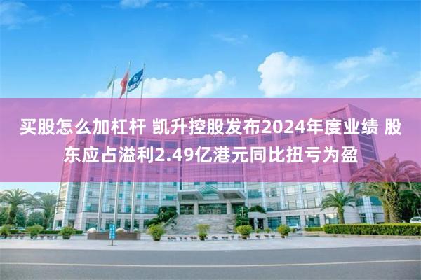 买股怎么加杠杆 凯升控股发布2024年度业绩 股东应占溢利2.49亿港元同比扭亏为盈