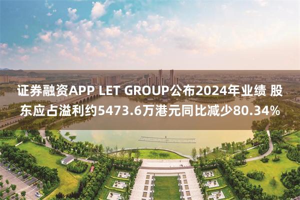 证券融资APP LET GROUP公布2024年业绩 股东应占溢利约5473.6万港元同比减少80.34%