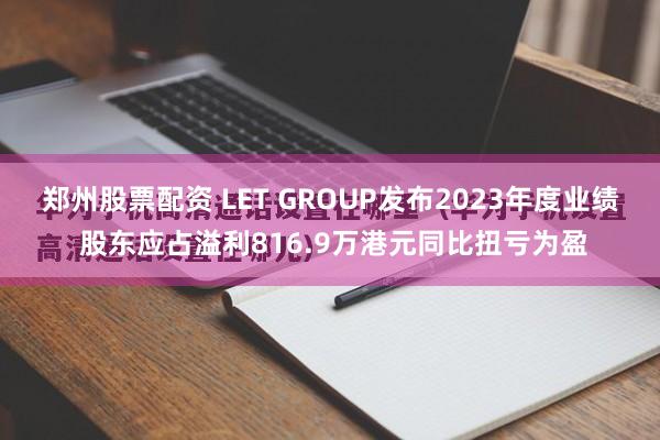 郑州股票配资 LET GROUP发布2023年度业绩 股东应占溢利816.9万港元同比扭亏为盈