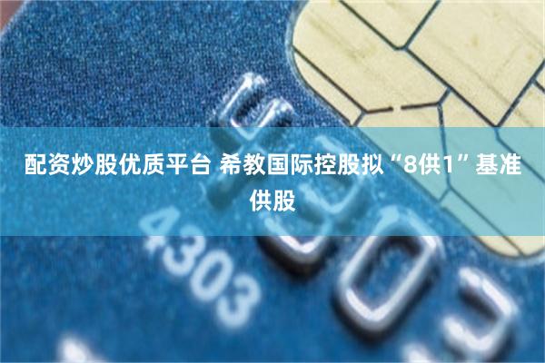 配资炒股优质平台 希教国际控股拟“8供1”基准供股