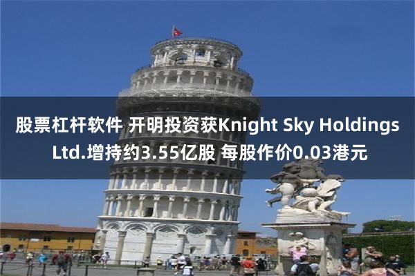 股票杠杆软件 开明投资获Knight Sky Holdings Ltd.增持约3.55亿股 每股作价0.03港元