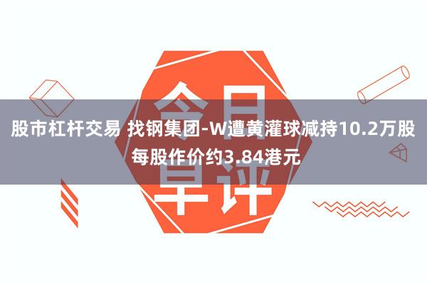 股市杠杆交易 找钢集团-W遭黄灌球减持10.2万股 每股作价约3.84港元