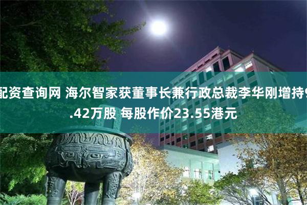 配资查询网 海尔智家获董事长兼行政总裁李华刚增持9.42万股 每股作价23.55港元
