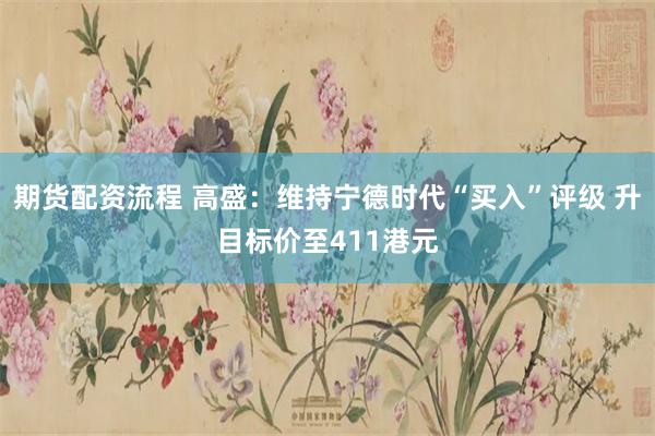 期货配资流程 高盛：维持宁德时代“买入”评级 升目标价至411港元