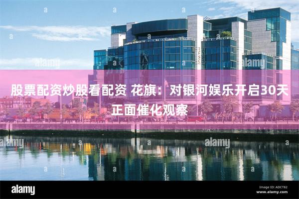 股票配资炒股看配资 花旗：对银河娱乐开启30天正面催化观察