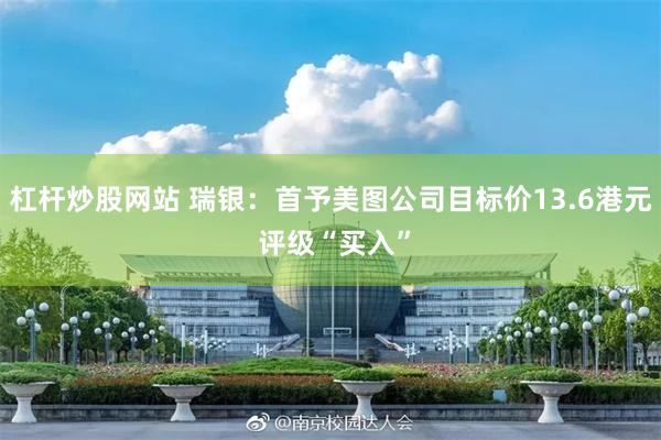 杠杆炒股网站 瑞银：首予美图公司目标价13.6港元 评级“买入”