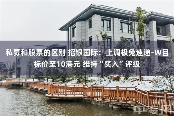 私募和股票的区别 招银国际：上调极兔速递-W目标价至10港元 维持“买入”评级