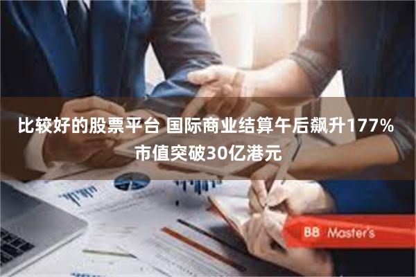 比较好的股票平台 国际商业结算午后飙升177% 市值突破30亿港元