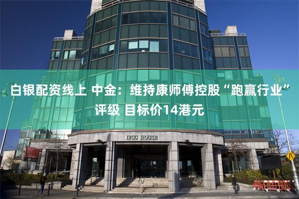 白银配资线上 中金：维持康师傅控股“跑赢行业”评级 目标价14港元