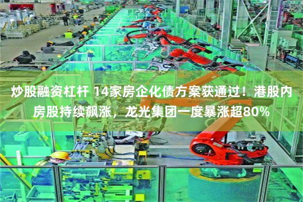 炒股融资杠杆 14家房企化债方案获通过！港股内房股持续飙涨，龙光集团一度暴涨超80%