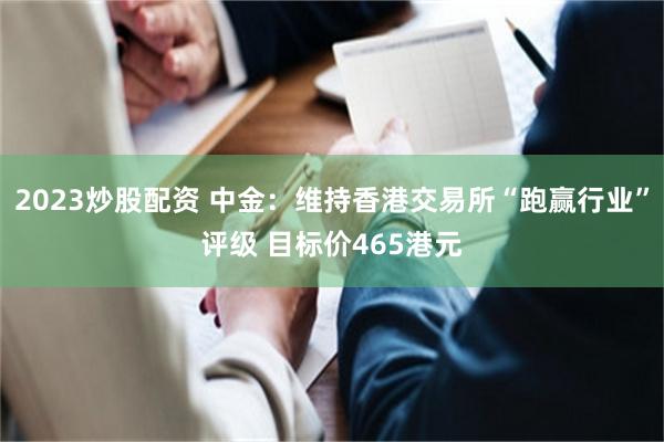 2023炒股配资 中金：维持香港交易所“跑赢行业”评级 目标价465港元