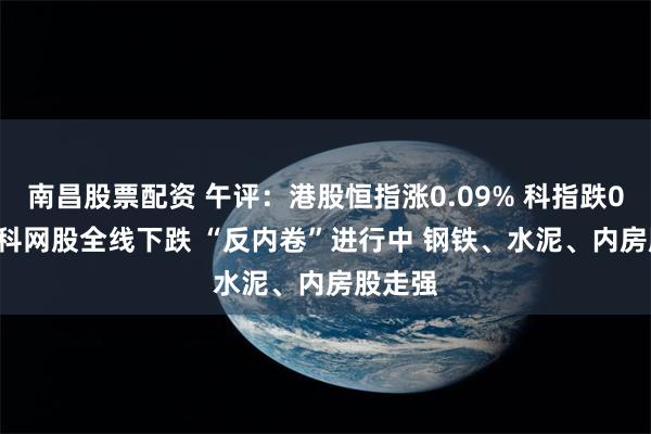 南昌股票配资 午评：港股恒指涨0.09% 科指跌0.44% 科网股全线下跌 “反内卷”进行中 钢铁、水泥、内房股走强