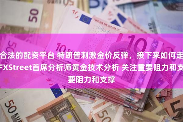 合法的配资平台 特朗普刺激金价反弹，接下来如何走？FXStreet首席分析师黄金技术分析 关注重要阻力和支撑