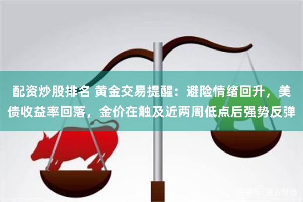 配资炒股排名 黄金交易提醒：避险情绪回升，美债收益率回落，金价在触及近两周低点后强势反弹