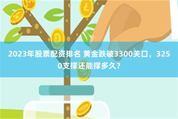 2023年股票配资排名 黄金跌破3300关口，3250支撑还能撑多久？