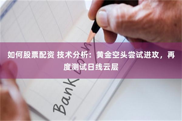 如何股票配资 技术分析：黄金空头尝试进攻，再度测试日线云层
