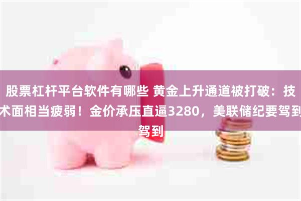 股票杠杆平台软件有哪些 黄金上升通道被打破：技术面相当疲弱！金价承压直逼3280，美联储纪要驾到