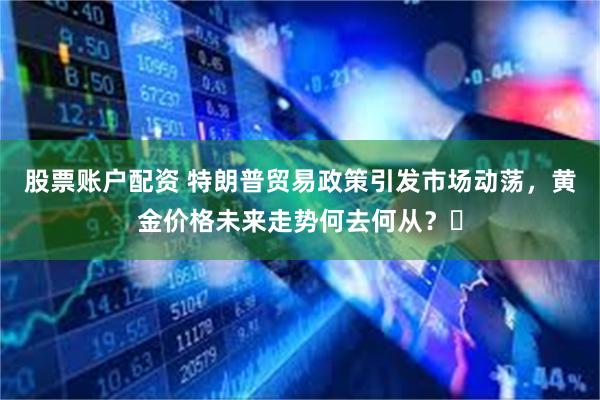 股票账户配资 特朗普贸易政策引发市场动荡，黄金价格未来走势何去何从？​