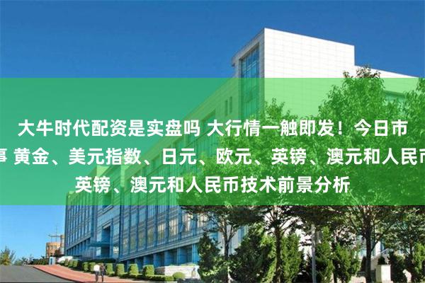 大牛时代配资是实盘吗 大行情一触即发！今日市场迎来这件大事 黄金、美元指数、日元、欧元、英镑、澳元和人民币技术前景分析