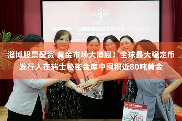 淄博股票配资 黄金市场大消息！全球最大稳定币发行人在瑞士秘密金库中囤积近80吨黄金