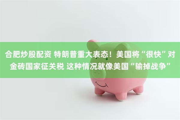 合肥炒股配资 特朗普重大表态！美国将“很快”对金砖国家征关税 这种情况就像美国“输掉战争”