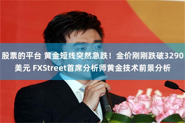 股票的平台 黄金短线突然急跌！金价刚刚跌破3290美元 FXStreet首席分析师黄金技术前景分析