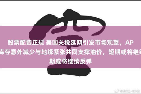 股票配资正规 美国关税延期引发市场观望，API原油库存意外减少与地缘紧张共同支撑油价，短期或将继续反弹