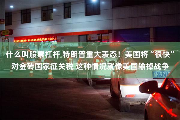 什么叫股票杠杆 特朗普重大表态！美国将“很快”对金砖国家征关税 这种情况就像美国输掉战争