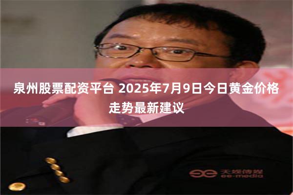 泉州股票配资平台 2025年7月9日今日黄金价格走势最新建议