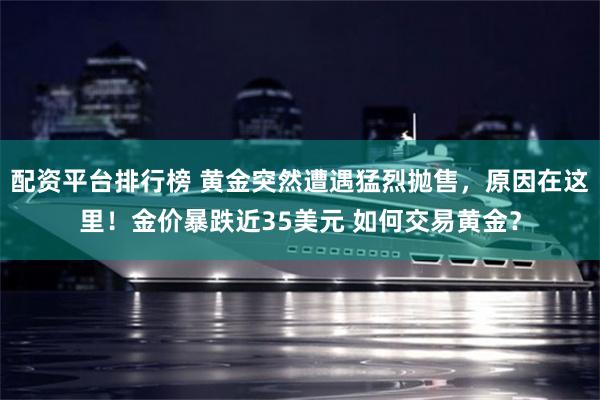 配资平台排行榜 黄金突然遭遇猛烈抛售，原因在这里！金价暴跌近35美元 如何交易黄金？