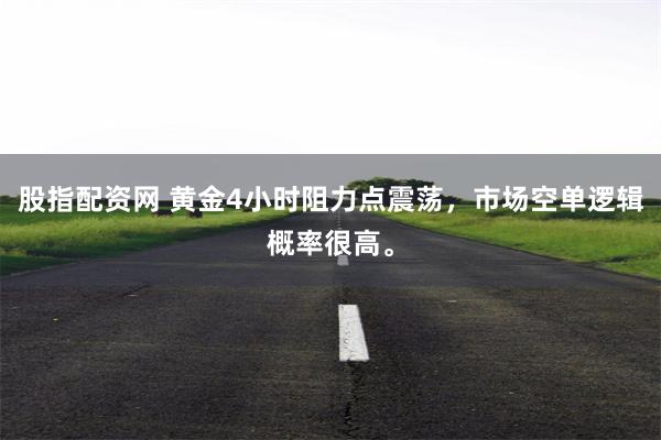 股指配资网 黄金4小时阻力点震荡，市场空单逻辑概率很高。
