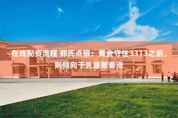 在线配资流程 郑氏点银：黄金守住3313之前，则倾向于先跟随看涨