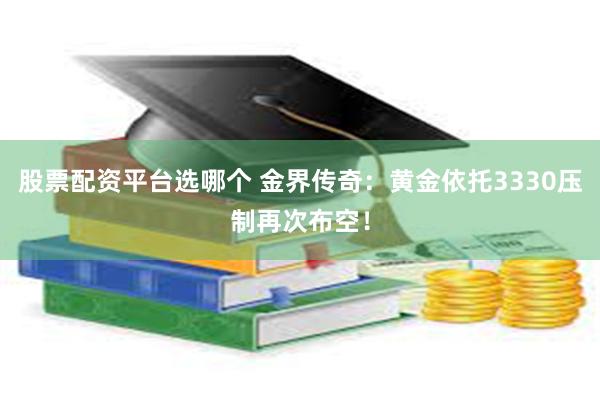 股票配资平台选哪个 金界传奇：黄金依托3330压制再次布空！