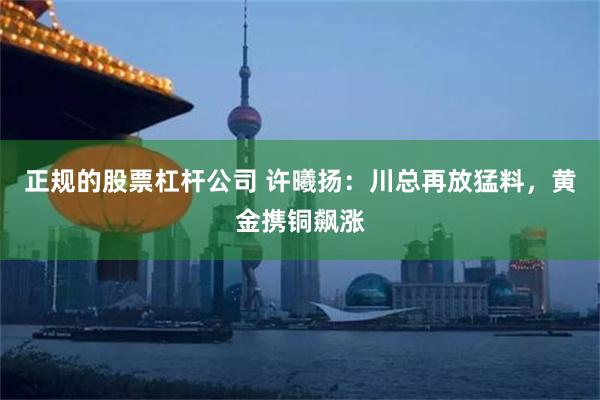 正规的股票杠杆公司 许曦扬：川总再放猛料，黄金携铜飙涨