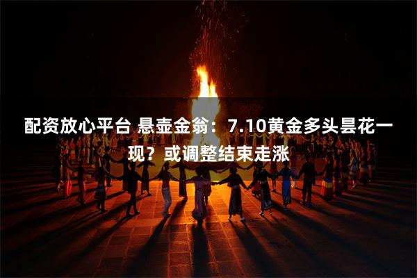 配资放心平台 悬壶金翁：7.10黄金多头昙花一现？或调整结束走涨