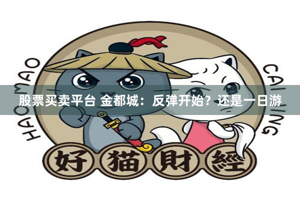 股票买卖平台 金都城：反弹开始？还是一日游