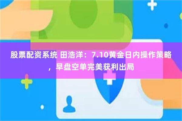 股票配资系统 田浩洋：7.10黄金日内操作策略，早盘空单完美获利出局