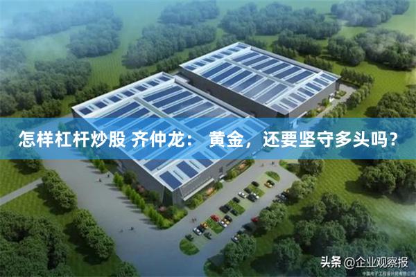 怎样杠杆炒股 齐仲龙： 黄金，还要坚守多头吗？