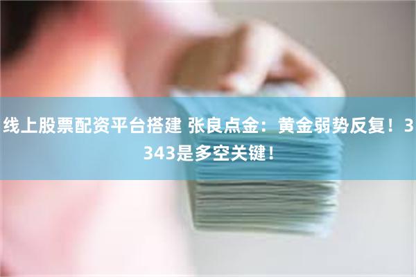 线上股票配资平台搭建 张良点金：黄金弱势反复！3343是多空关键！