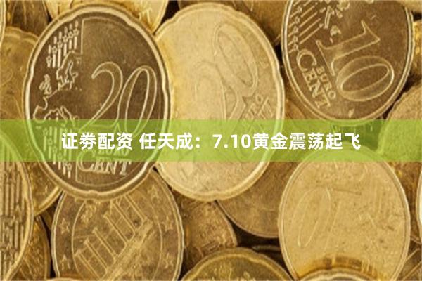证劵配资 任天成：7.10黄金震荡起飞