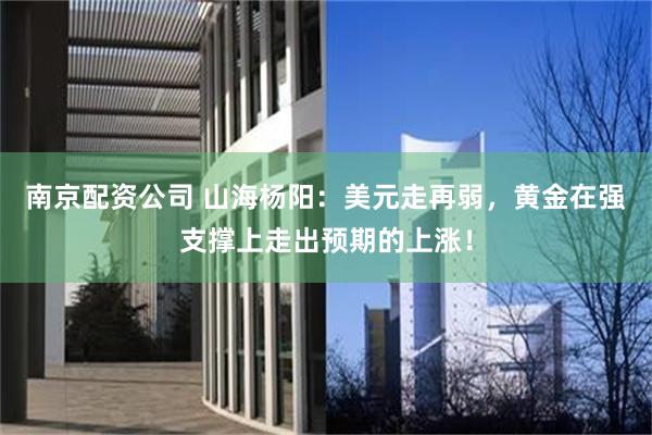 南京配资公司 山海杨阳：美元走再弱，黄金在强支撑上走出预期的上涨！