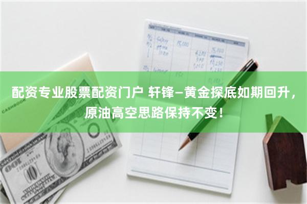 配资专业股票配资门户 轩锋—黄金探底如期回升，原油高空思路保持不变！