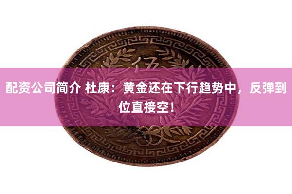 配资公司简介 杜康：黄金还在下行趋势中，反弹到位直接空！