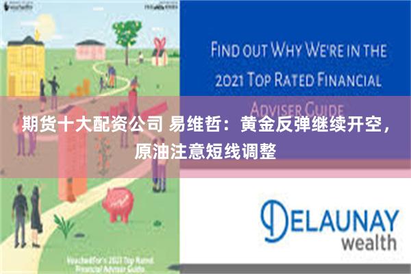 期货十大配资公司 易维哲：黄金反弹继续开空，原油注意短线调整