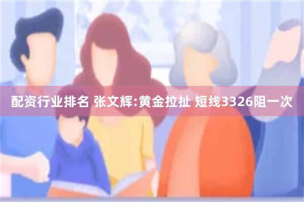 配资行业排名 张文辉:黄金拉扯 短线3326阻一次