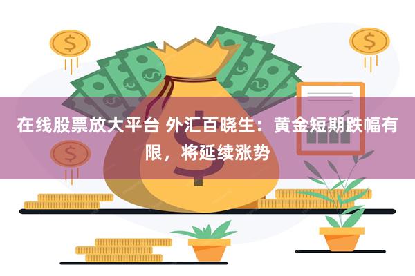 在线股票放大平台 外汇百晓生：黄金短期跌幅有限，将延续涨势