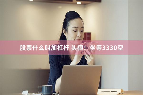 股票什么叫加杠杆 头狼：坐等3330空